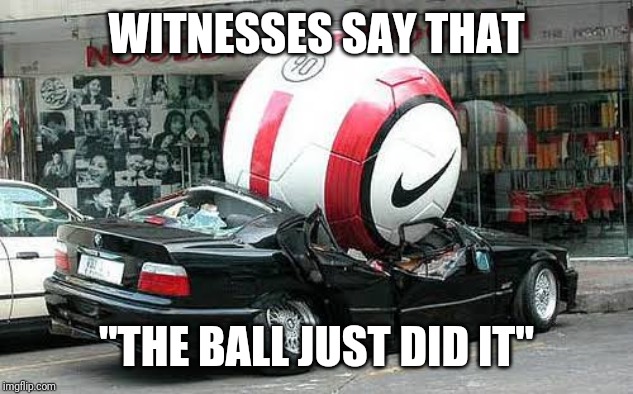 Just Frickin' Do It (Auto Atrocities Week 21st-29th April, a MichiganLibertarian and GrilledCheez event!) | WITNESSES SAY THAT; "THE BALL JUST DID IT" | image tagged in auto atrocities week,just do it,grilledcheez,michiganlibertarian | made w/ Imgflip meme maker