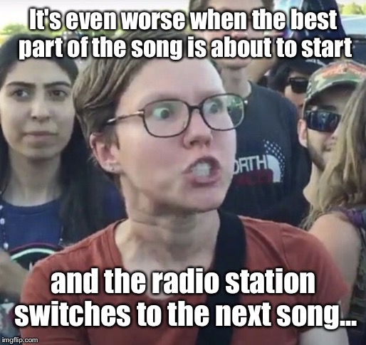 Triggered feminist | It's even worse when the best part of the song is about to start and the radio station switches to the next song... | image tagged in triggered feminist | made w/ Imgflip meme maker