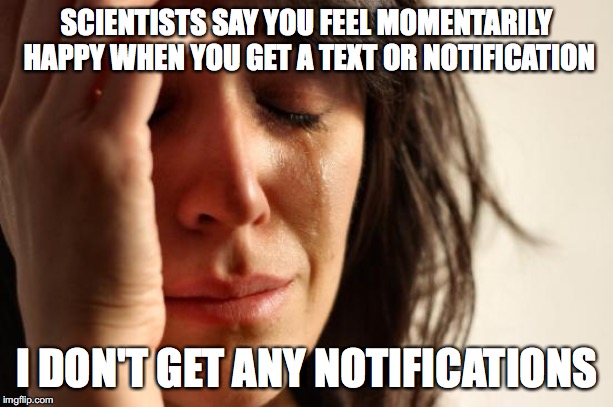 Comments will be accepted better than upvotes (those are good too though) | SCIENTISTS SAY YOU FEEL MOMENTARILY HAPPY WHEN YOU GET A TEXT OR NOTIFICATION; I DON'T GET ANY NOTIFICATIONS | image tagged in memes,first world problems | made w/ Imgflip meme maker