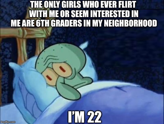I guess it’s better than nothing | THE ONLY GIRLS WHO EVER FLIRT WITH ME OR SEEM INTERESTED IN ME ARE 6TH GRADERS IN MY NEIGHBORHOOD; I’M 22 | image tagged in squidward,sad,bed,girls,forever alone | made w/ Imgflip meme maker