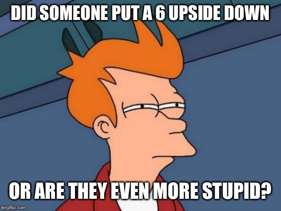 Futurama Fry Meme | DID SOMEONE PUT A 6 UPSIDE DOWN OR ARE THEY EVEN MORE STUPID? | image tagged in memes,futurama fry | made w/ Imgflip meme maker