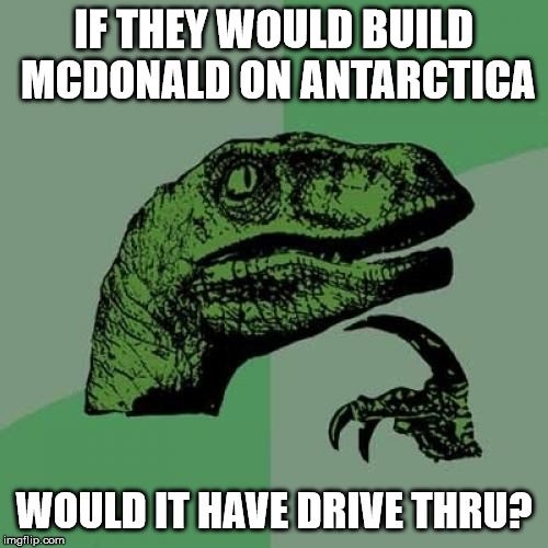Philosoraptor | IF THEY WOULD BUILD MCDONALD ON ANTARCTICA; WOULD IT HAVE DRIVE THRU? | image tagged in memes,philosoraptor | made w/ Imgflip meme maker