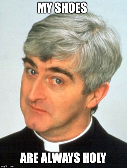 Father Ted Meme | MY SHOES ARE ALWAYS HOLY | image tagged in memes,father ted | made w/ Imgflip meme maker
