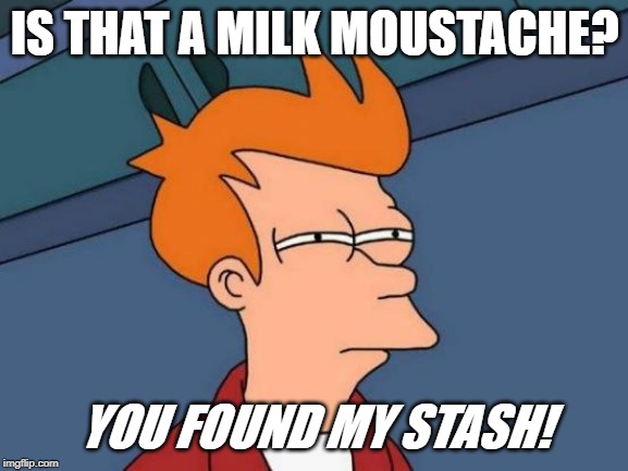 Futurama Fry Meme | IS THAT A MILK MOUSTACHE? YOU FOUND MY STASH! | image tagged in memes,futurama fry | made w/ Imgflip meme maker