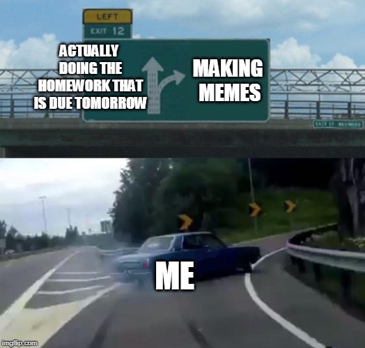 Left Exit 12 Off Ramp Meme | ACTUALLY DOING THE HOMEWORK THAT IS DUE TOMORROW; MAKING MEMES; ME | image tagged in memes,left exit 12 off ramp | made w/ Imgflip meme maker
