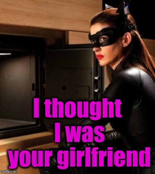 cat woman | I thought I was your girlfriend | image tagged in cat woman | made w/ Imgflip meme maker