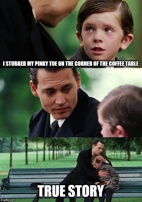 Finding Neverland | I STUBBED MY PINKY TOE ON THE CORNER OF THE COFFEE TABLE; TRUE STORY | image tagged in memes,finding neverland | made w/ Imgflip meme maker