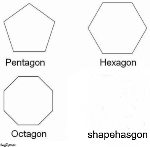 Pentagon Hexagon Octagon | shapehasgon | image tagged in memes,pentagon hexagon octagon | made w/ Imgflip meme maker
