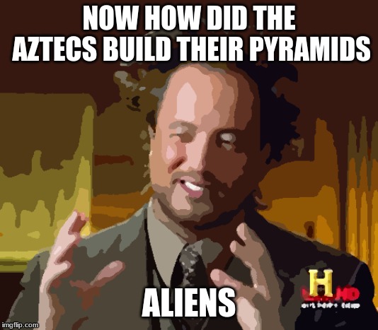 Ancient Aliens Meme | NOW HOW DID THE AZTECS BUILD THEIR PYRAMIDS; ALIENS | image tagged in memes,ancient aliens | made w/ Imgflip meme maker