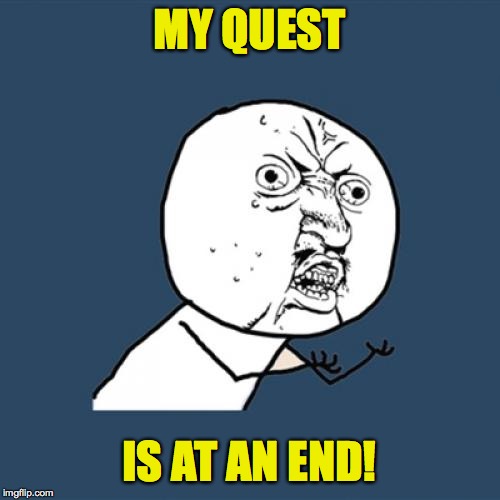 Y U No Meme | MY QUEST IS AT AN END! | image tagged in memes,y u no | made w/ Imgflip meme maker