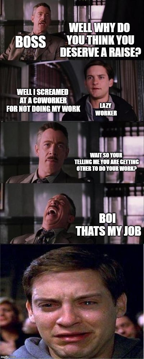not very acurate | WELL WHY DO YOU THINK YOU DESERVE A RAISE? BOSS; WELL I SCREAMED AT A COWORKER FOR NOT DOING MY WORK; LAZY WORKER; WAIT SO YOUR TELLING ME YOU ARE GETTING OTHER TO DO YOUR WORK? BOI THATS MY JOB | image tagged in memes,peter parker cry,bad grammar,work | made w/ Imgflip meme maker