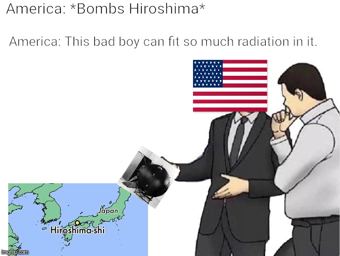 Car Salesman Slaps Hood Meme | America: *Bombs Hiroshima*; America: This bad boy can fit so much radiation in it. | image tagged in memes,car salesman slaps hood | made w/ Imgflip meme maker
