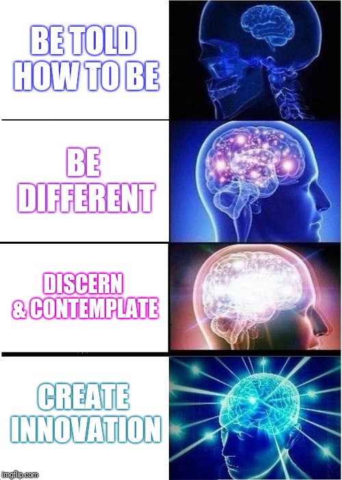 Expanding Brain Meme | BE TOLD HOW TO BE; BE DIFFERENT; DISCERN & CONTEMPLATE; CREATE INNOVATION | image tagged in memes,expanding brain | made w/ Imgflip meme maker