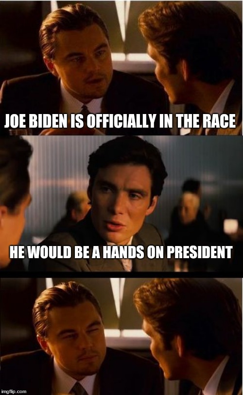 America is ready to be groped. | JOE BIDEN IS OFFICIALLY IN THE RACE; HE WOULD BE A HANDS ON PRESIDENT | image tagged in memes,inception,joe biden,groping joe,hands off,hands on | made w/ Imgflip meme maker