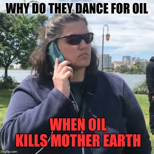Woman calling police | WHY DO THEY DANCE FOR OIL; WHEN OIL KILLS MOTHER EARTH | image tagged in woman calling police | made w/ Imgflip meme maker