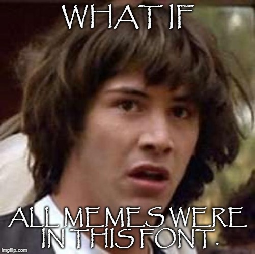 Conspiracy Keanu | WHAT IF; ALL MEMES WERE IN THIS FONT. | image tagged in memes,conspiracy keanu | made w/ Imgflip meme maker