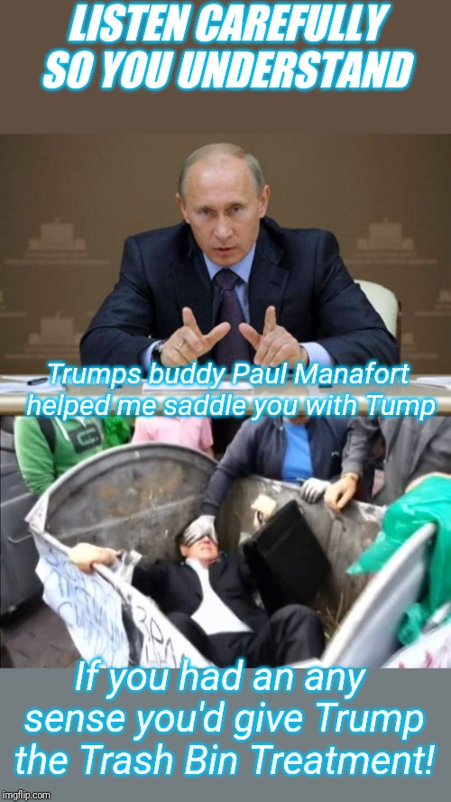 LISTEN CAREFULLY SO YOU UNDERSTAND Trumps buddy Paul Manafort helped me saddle you with Tump If you had an any sense you'd give Trump the Tr | image tagged in memes,vladimir putin,putin's politicians get the trash bin challenge | made w/ Imgflip meme maker