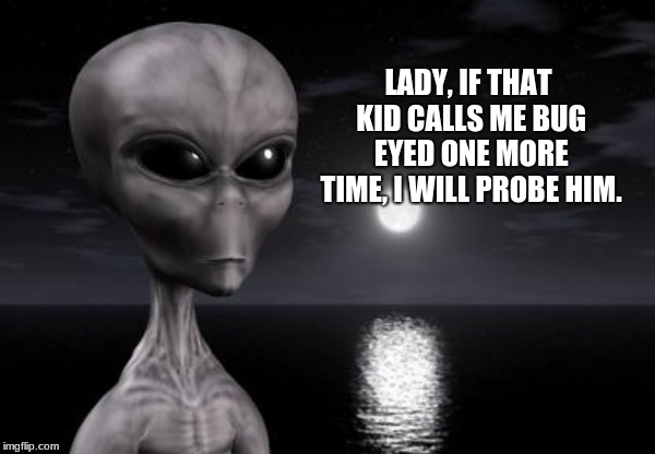 Aliens have feelings too | LADY, IF THAT KID CALLS ME BUG EYED ONE MORE TIME, I WILL PROBE HIM. | image tagged in why aliens won't talk to us,sensitive alien,control your child,alien probe,treat visitors with respect | made w/ Imgflip meme maker