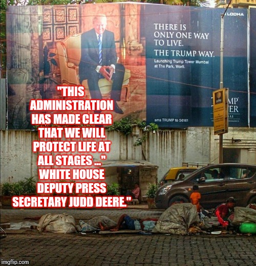 Protect Women's Rights And Feed the Poor.  How Hard Is That? | "THIS ADMINISTRATION HAS MADE CLEAR THAT WE WILL PROTECT LIFE AT ALL STAGES ..." WHITE HOUSE DEPUTY PRESS SECRETARY JUDD DEERE." | image tagged in trump towers over homeless children,trump unfit unqualified dangerous,liar in chief,lock him up,memes,impeach trump | made w/ Imgflip meme maker