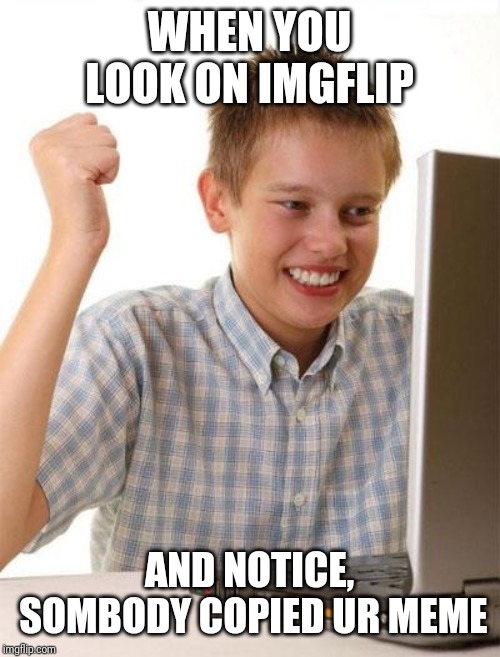 First Day On The Internet Kid Meme | WHEN YOU LOOK ON IMGFLIP AND NOTICE, SOMBODY COPIED UR MEME | image tagged in memes,first day on the internet kid | made w/ Imgflip meme maker