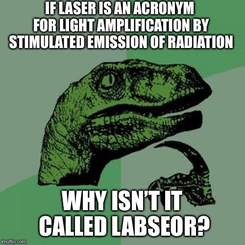 Philosoraptor Meme | IF LASER IS AN ACRONYM FOR LIGHT AMPLIFICATION BY STIMULATED EMISSION OF RADIATION; WHY ISN’T IT CALLED LABSEOR? | image tagged in memes,philosoraptor | made w/ Imgflip meme maker