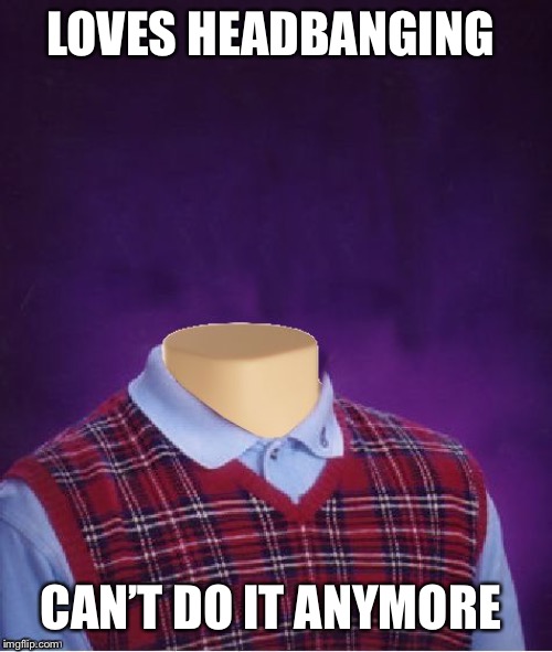 Bad Luck Brian Headless | LOVES HEADBANGING CAN’T DO IT ANYMORE | image tagged in bad luck brian headless | made w/ Imgflip meme maker