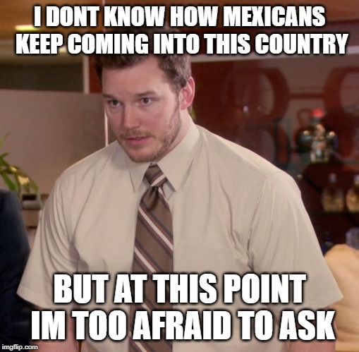Afraid To Ask Andy | I DONT KNOW HOW MEXICANS KEEP COMING INTO THIS COUNTRY; BUT AT THIS POINT IM TOO AFRAID TO ASK | image tagged in memes,afraid to ask andy | made w/ Imgflip meme maker