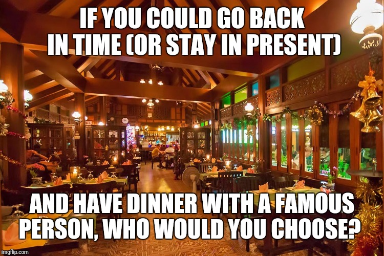 Thai Restaurant | IF YOU COULD GO BACK IN TIME (OR STAY IN PRESENT); AND HAVE DINNER WITH A FAMOUS PERSON, WHO WOULD YOU CHOOSE? | image tagged in thai restaurant | made w/ Imgflip meme maker