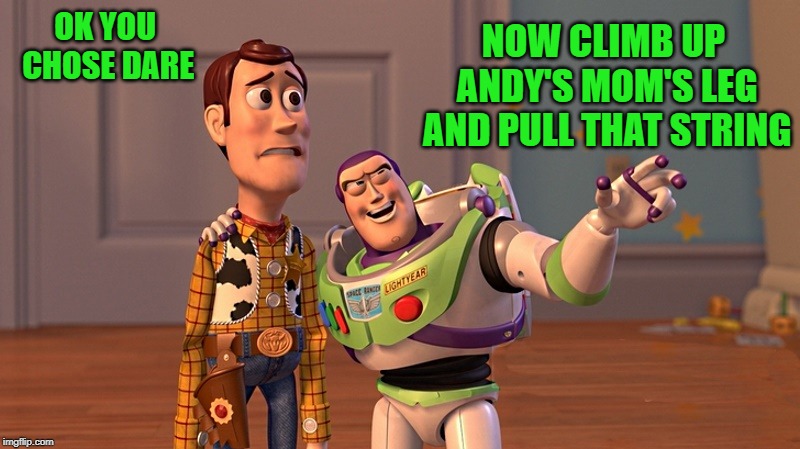truth or dare |  NOW CLIMB UP ANDY'S MOM'S LEG AND PULL THAT STRING; OK YOU CHOSE DARE | image tagged in funny buzz lightyear,woody | made w/ Imgflip meme maker
