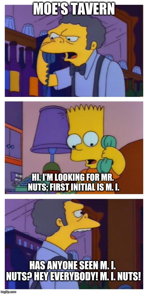 Moes Tavern Prank | MOE'S TAVERN; HI. I'M LOOKING FOR MR. NUTS; FIRST INITIAL IS M. I. HAS ANYONE SEEN M. I. NUTS? HEY EVERYBODY! M. I. NUTS! | image tagged in moes tavern prank | made w/ Imgflip meme maker