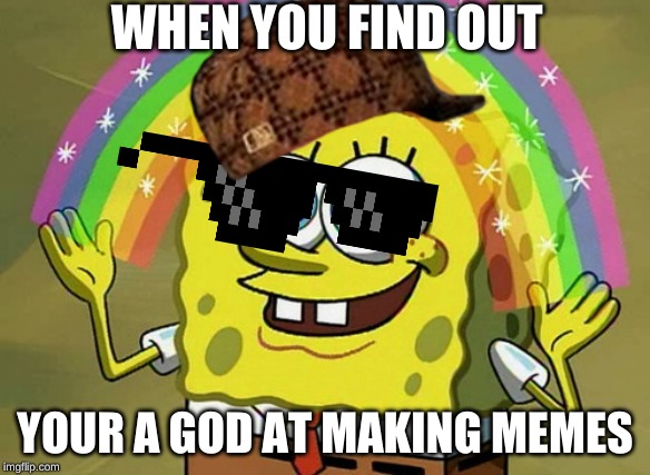 Imagination Spongebob | WHEN YOU FIND OUT; YOUR A GOD AT MAKING MEMES | image tagged in memes,imagination spongebob | made w/ Imgflip meme maker