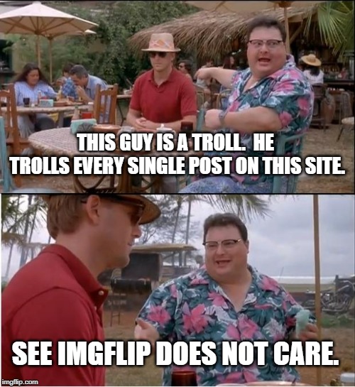 See Nobody Cares | THIS GUY IS A TROLL.  HE TROLLS EVERY SINGLE POST ON THIS SITE. SEE IMGFLIP DOES NOT CARE. | image tagged in memes,see nobody cares | made w/ Imgflip meme maker