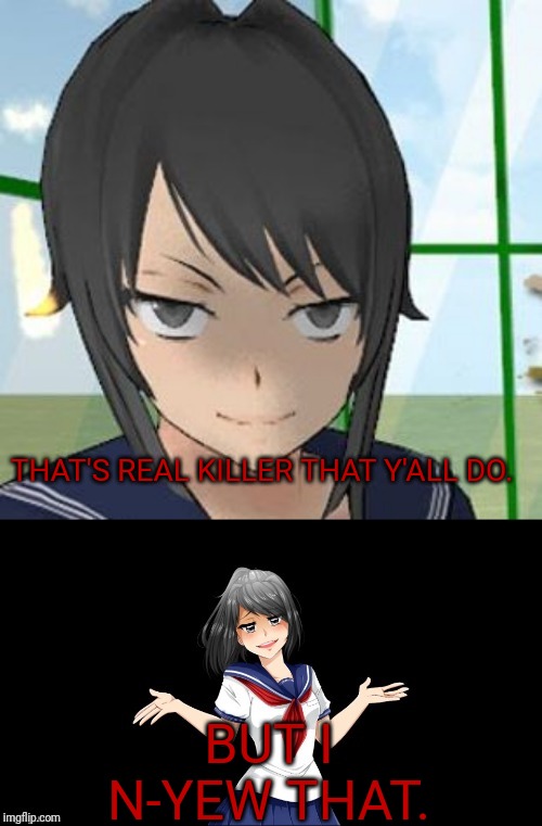 Bad Pun Yandere Chan | THAT'S REAL KILLER THAT Y'ALL DO. BUT I N-YEW THAT. | image tagged in bad pun yandere chan | made w/ Imgflip meme maker