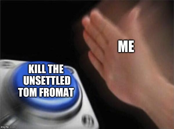 ok tbh the unsettled tom format is overused and this has to stop | ME; KILL THE UNSETTLED TOM FROMAT | image tagged in memes,blank nut button | made w/ Imgflip meme maker