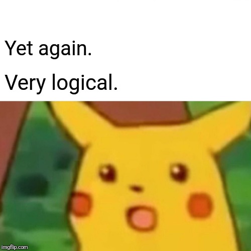 Surprised Pikachu Meme | Yet again. Very logical. | image tagged in memes,surprised pikachu | made w/ Imgflip meme maker