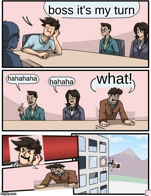Boardroom Meeting Suggestion | boss it's my turn; what! hahahaha; hahaha | image tagged in memes,boardroom meeting suggestion | made w/ Imgflip meme maker