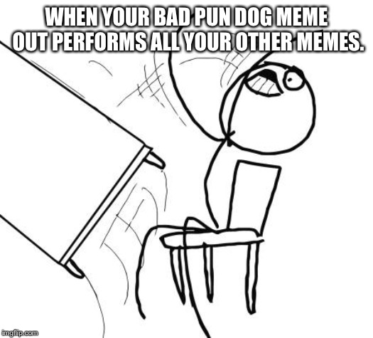 Table Flip Guy Meme | WHEN YOUR BAD PUN DOG MEME OUT PERFORMS ALL YOUR OTHER MEMES. | image tagged in memes,table flip guy | made w/ Imgflip meme maker