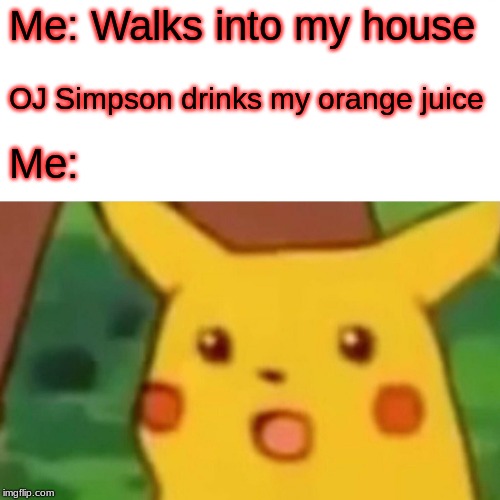 Surprised Pikachu Meme |  Me: Walks into my house; OJ Simpson drinks my orange juice; Me: | image tagged in memes,surprised pikachu,oj simpson | made w/ Imgflip meme maker