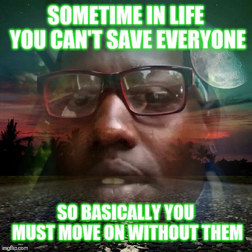 Jroc113 | SOMETIME IN LIFE YOU CAN'T SAVE EVERYONE; SO BASICALLY YOU MUST MOVE ON WITHOUT THEM | image tagged in life | made w/ Imgflip meme maker
