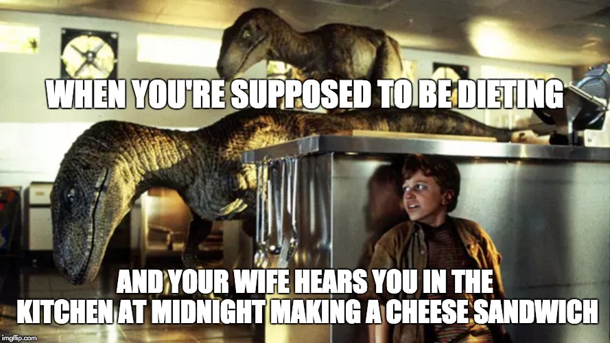 When you're supposed to be dieting | WHEN YOU'RE SUPPOSED TO BE DIETING; AND YOUR WIFE HEARS YOU IN THE KITCHEN AT MIDNIGHT MAKING A CHEESE SANDWICH | image tagged in diet,dieting,jurassic park,marriage,middle age,food | made w/ Imgflip meme maker