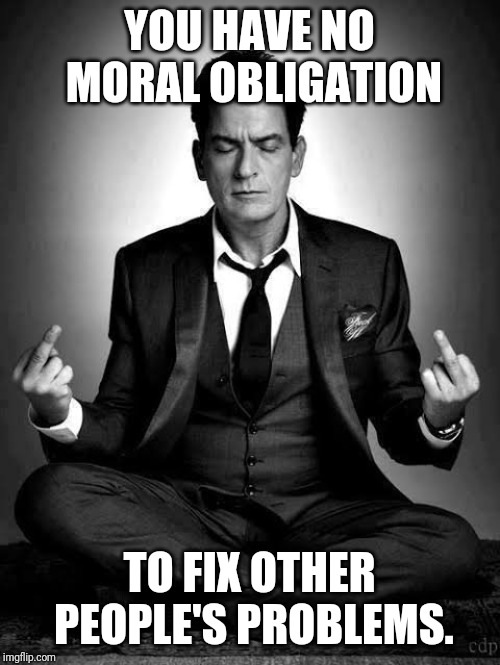Charlie Meditation Flip Off!!! | YOU HAVE NO MORAL OBLIGATION; TO FIX OTHER PEOPLE'S PROBLEMS. | image tagged in charlie meditation flip off | made w/ Imgflip meme maker