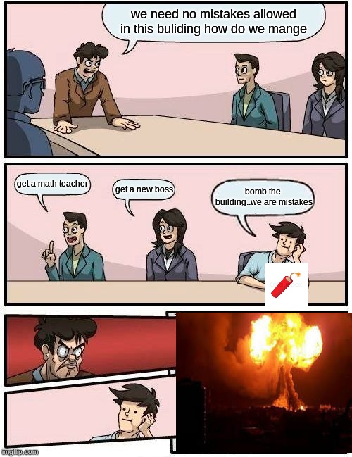 Boardroom Meeting Suggestion | we need no mistakes allowed in this buliding how do we mange; get a math teacher; get a new boss; bomb the building..we are mistakes | image tagged in memes,boardroom meeting suggestion | made w/ Imgflip meme maker