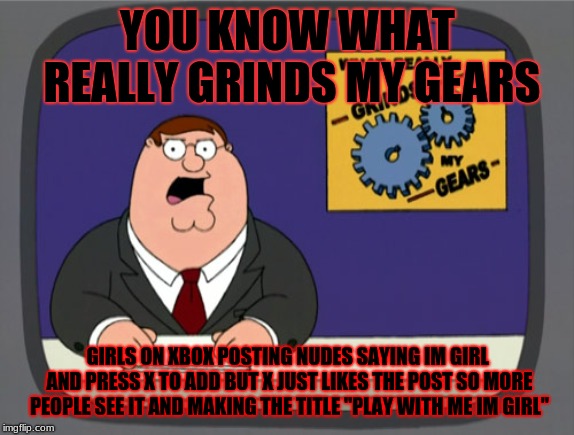 Peter Griffin News Meme | YOU KNOW WHAT REALLY GRINDS MY GEARS; GIRLS ON XBOX POSTING NUDES SAYING IM GIRL AND PRESS X TO ADD BUT X JUST LIKES THE POST SO MORE PEOPLE SEE IT AND MAKING THE TITLE "PLAY WITH ME IM GIRL" | image tagged in memes,peter griffin news | made w/ Imgflip meme maker