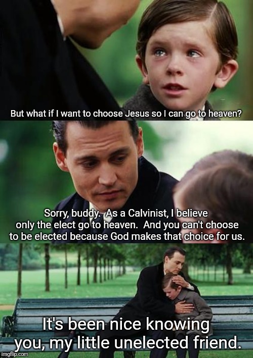 Finding Neverland Meme | But what if I want to choose Jesus so I can go to heaven? Sorry, buddy.  As a Calvinist, I believe only the elect go to heaven.  And you can't choose to be elected because God makes that choice for us. It's been nice knowing you, my little unelected friend. | image tagged in memes,finding neverland | made w/ Imgflip meme maker