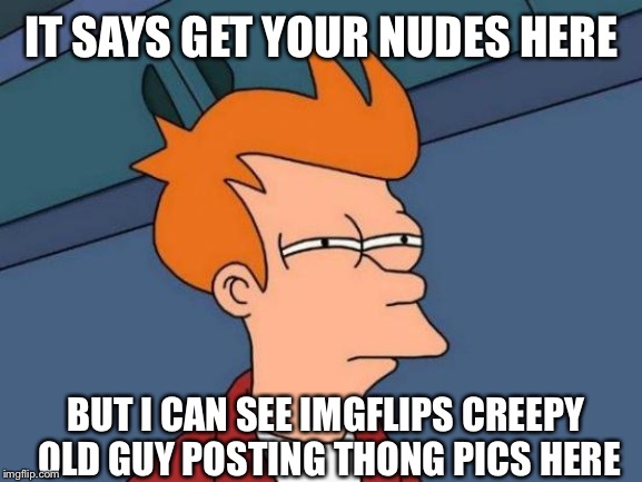 Futurama Fry Meme | IT SAYS GET YOUR NUDES HERE BUT I CAN SEE IMGFLIPS CREEPY OLD GUY POSTING THONG PICS HERE | image tagged in memes,futurama fry | made w/ Imgflip meme maker
