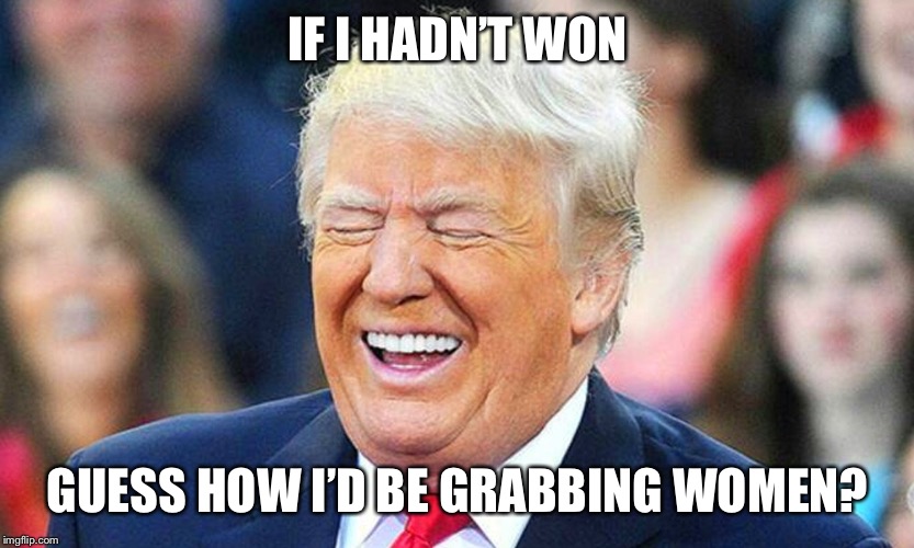 Trump laughing  | IF I HADN’T WON GUESS HOW I’D BE GRABBING WOMEN? | image tagged in trump laughing | made w/ Imgflip meme maker