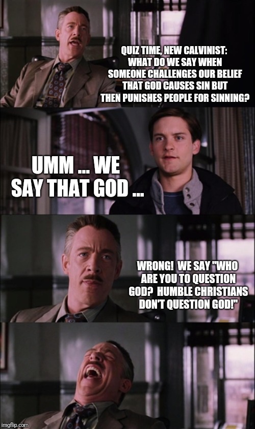 Spiderman Laugh Meme | QUIZ TIME, NEW CALVINIST: WHAT DO WE SAY WHEN SOMEONE CHALLENGES OUR BELIEF THAT GOD CAUSES SIN BUT THEN PUNISHES PEOPLE FOR SINNING? UMM ... WE SAY THAT GOD ... WRONG!  WE SAY "WHO ARE YOU TO QUESTION GOD?  HUMBLE CHRISTIANS DON'T QUESTION GOD!" | image tagged in memes,spiderman laugh | made w/ Imgflip meme maker