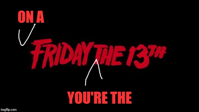 Friday the 13th | ON A YOU'RE THE | image tagged in friday the 13th | made w/ Imgflip meme maker