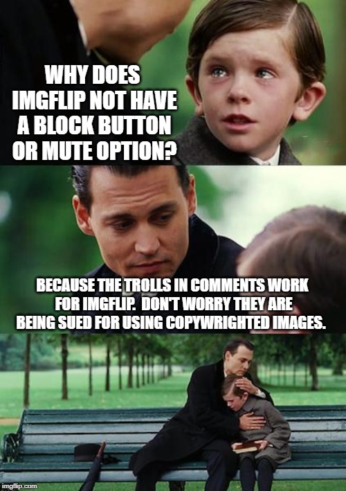 The truth is out there. | WHY DOES IMGFLIP NOT HAVE A BLOCK BUTTON OR MUTE OPTION? BECAUSE THE TROLLS IN COMMENTS WORK FOR IMGFLIP.  DON'T WORRY THEY ARE BEING SUED FOR USING COPYWRIGHTED IMAGES. | image tagged in memes,finding neverland | made w/ Imgflip meme maker