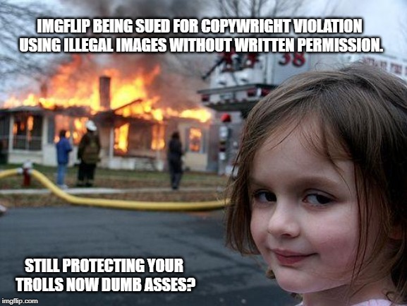 Disaster Girl Meme | IMGFLIP BEING SUED FOR COPYWRIGHT VIOLATION USING ILLEGAL IMAGES WITHOUT WRITTEN PERMISSION. STILL PROTECTING YOUR TROLLS NOW DUMB ASSES? | image tagged in memes,disaster girl | made w/ Imgflip meme maker